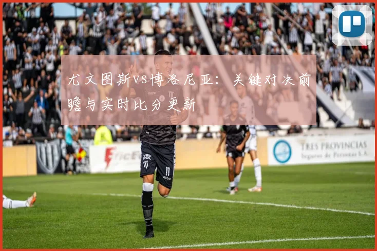 尤文图斯vs博洛尼亚：关键对决前瞻与实时比分更新