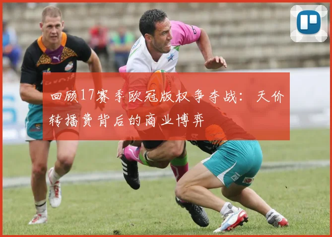回顾17赛季欧冠版权争夺战：天价转播费背后的商业博弈