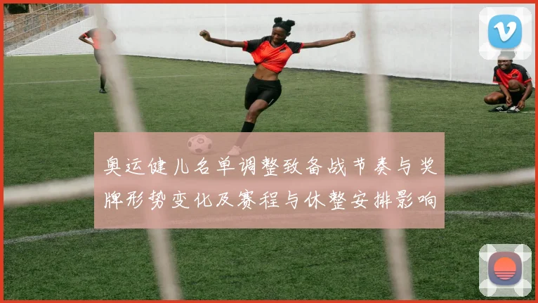 奥运健儿名单调整致备战节奏与奖牌形势变化及赛程与休整安排影响