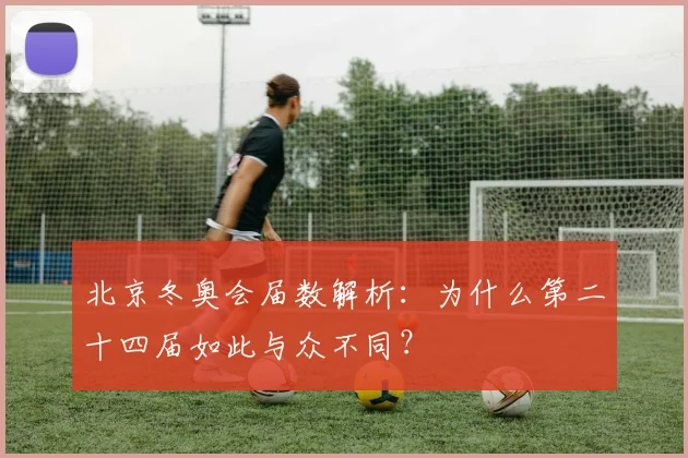 北京冬奥会届数解析:为什么第二十四届如此与众不同?