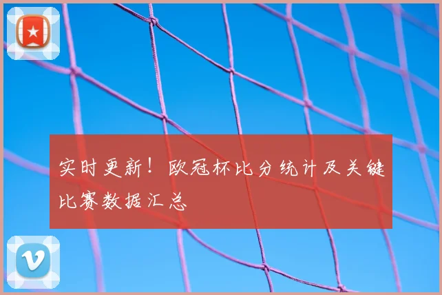 实时更新!欧冠杯比分统计及关键比赛数据汇总