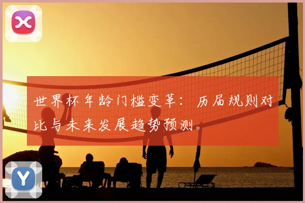 世界杯年龄门槛变革：历届规则对比与未来发展趋势预测。