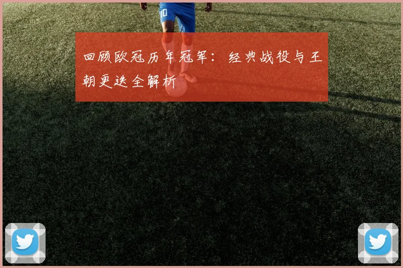 回顾欧冠历年冠军：经典战役与王朝更迭全解析