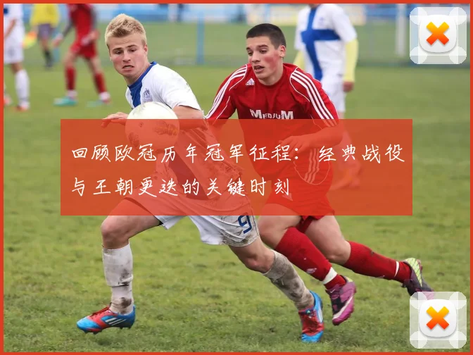 回顾欧冠历年冠军征程:经典战役与王朝更迭的关键时刻