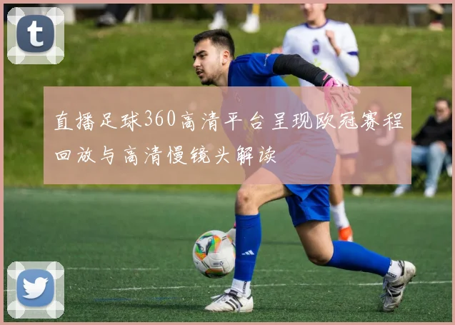 直播足球360高清平台呈现欧冠赛程回放与高清慢镜头解读