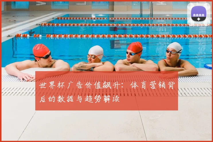 世界杯广告价值飙升：体育营销背后的数据与趋势解读
