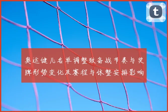 奥运健儿名单调整致备战节奏与奖牌形势变化及赛程与休整安排影响