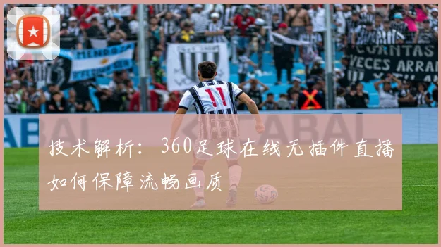 技术解析:360足球在线无插件直播如何保障流畅画质