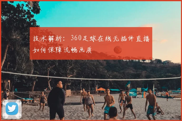 技术解析:360足球在线无插件直播如何保障流畅画质