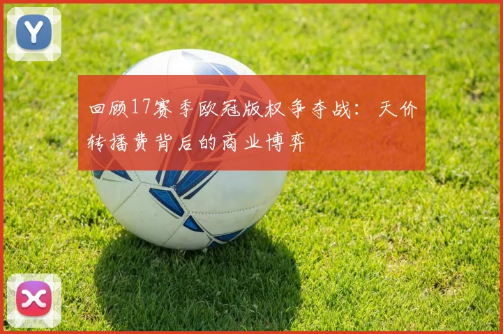 回顾17赛季欧冠版权争夺战：天价转播费背后的商业博弈