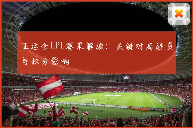 亚运会LPL赛果解读:关键对局胜负与积分影响