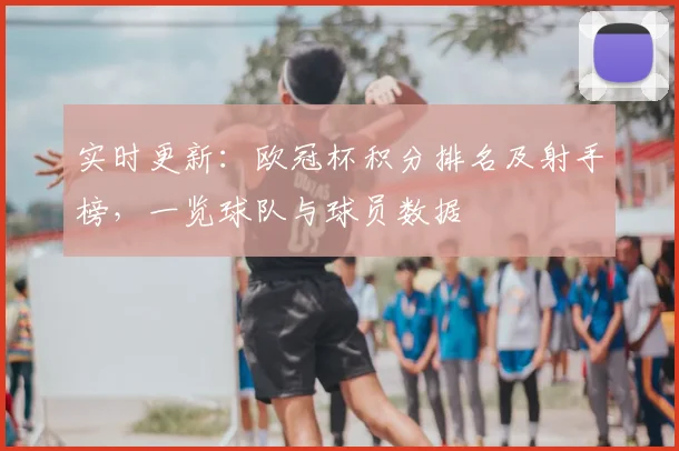 实时更新：欧冠杯积分排名及射手榜，一览球队与球员数据